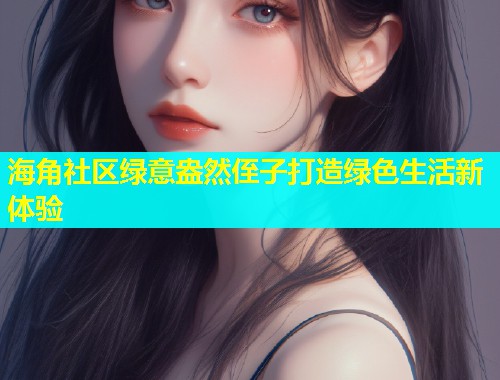 海角社区绿意盎然侄子打造绿色生活新体验