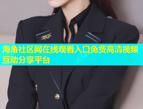 海角社区网在线观看入口免费高清视频互动分享平台