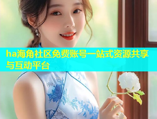 ha海角社区免费账号一站式资源共享与互动平台