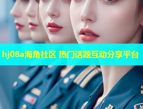 hj08a海角社区 热门话题互动分享平台