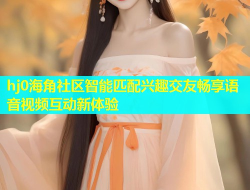 hj0海角社区智能匹配兴趣交友畅享语音视频互动新体验