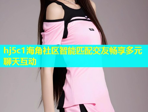 hj5c1海角社区智能匹配交友畅享多元聊天互动
