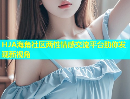 HJA海角社区两性情感交流平台助你发现新视角