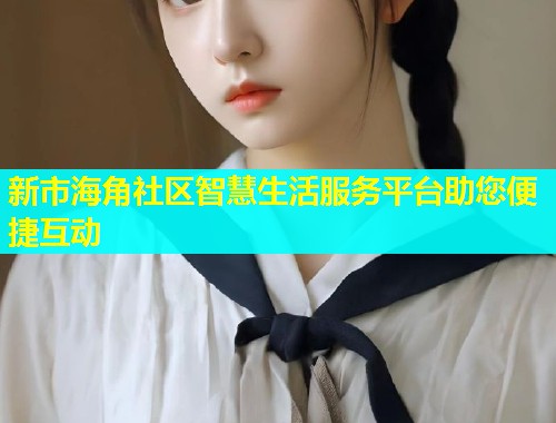 新市海角社区智慧生活服务平台助您便捷互动