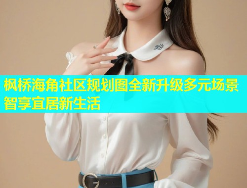 枫桥海角社区规划图全新升级多元场景智享宜居新生活