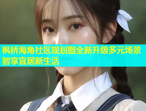 枫桥海角社区规划图全新升级多元场景智享宜居新生活