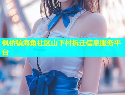 枫桥镇海角社区山下村拆迁信息服务平台