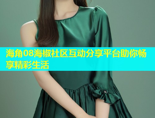 海角08海椒社区互动分享平台助你畅享精彩生活