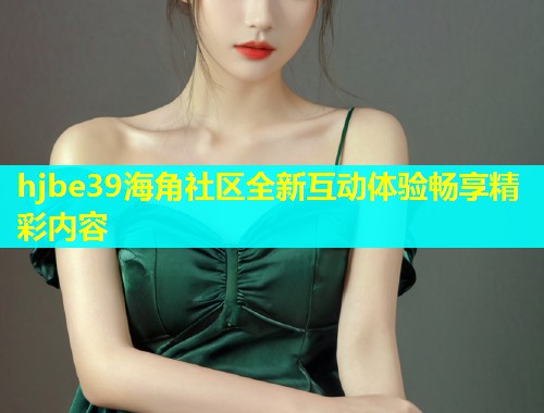 hjbe39海角社区全新互动体验畅享精彩内容