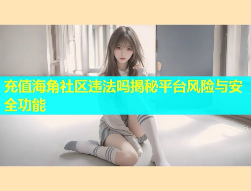充值海角社区违法吗揭秘平台风险与安全功能