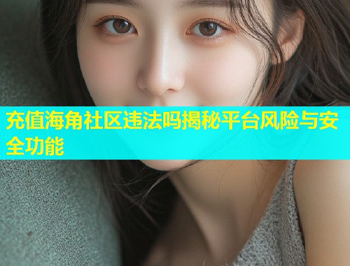 充值海角社区违法吗揭秘平台风险与安全功能
