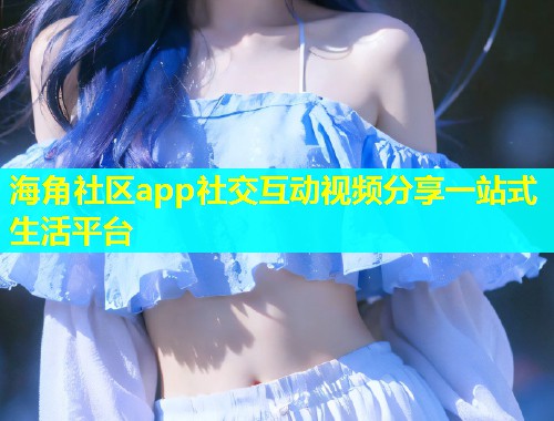 海角社区app社交互动视频分享一站式生活平台