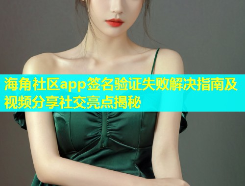 海角社区app签名验证失败解决指南及视频分享社交亮点揭秘