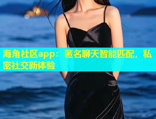 海角社区app：匿名聊天智能匹配，私密社交新体验