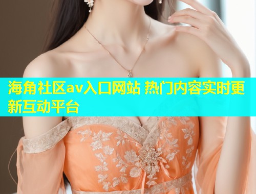 海角社区av入口网站 热门内容实时更新互动平台