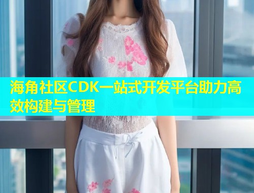 海角社区CDK一站式开发平台助力高效构建与管理