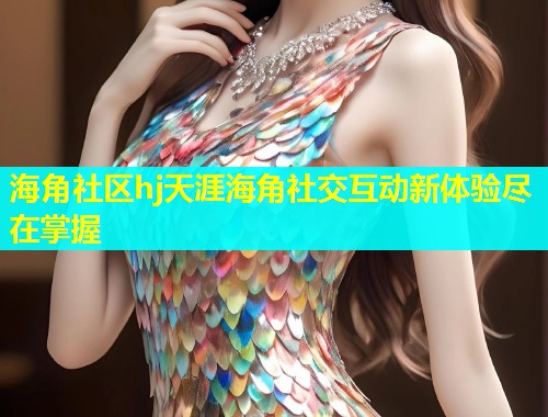 海角社区hj天涯海角社交互动新体验尽在掌握