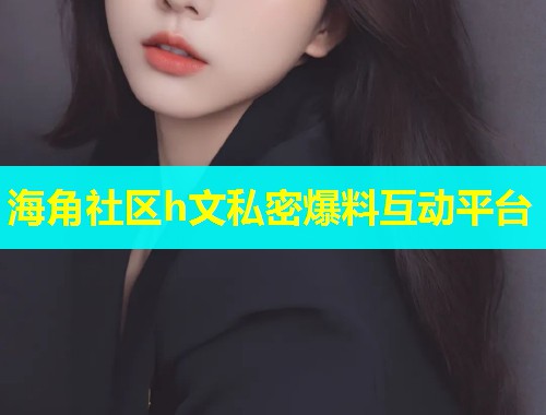 海角社区h文私密爆料互动平台