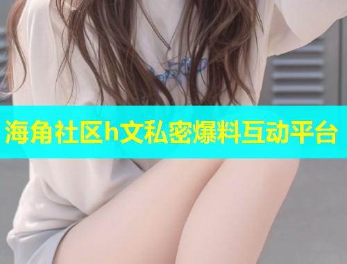 海角社区h文私密爆料互动平台