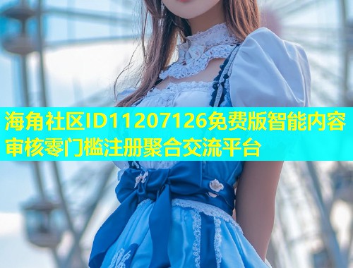 海角社区ID11207126免费版智能内容审核零门槛注册聚合交流平台