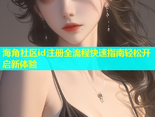 海角社区id注册全流程快速指南轻松开启新体验