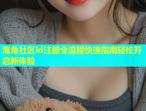 海角社区id注册全流程快速指南轻松开启新体验