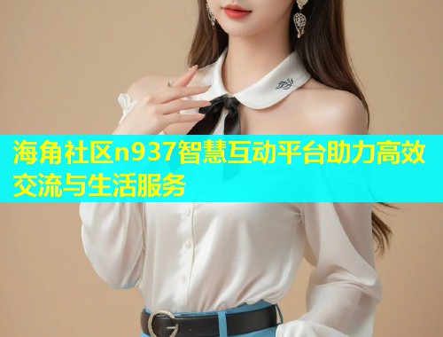 海角社区n937智慧互动平台助力高效交流与生活服务