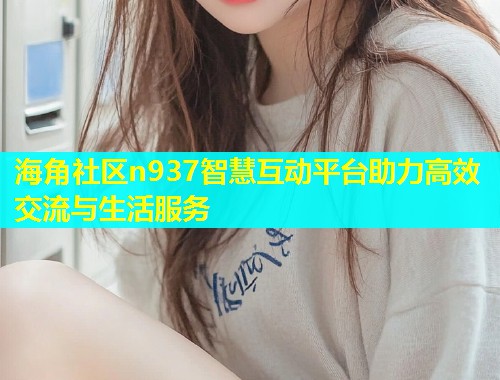 海角社区n937智慧互动平台助力高效交流与生活服务