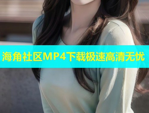 海角社区MP4下载极速高清无忧