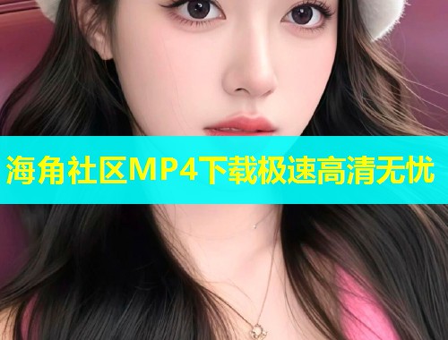 海角社区MP4下载极速高清无忧