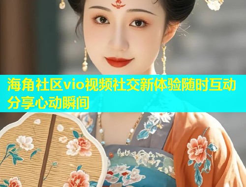 海角社区vio视频社交新体验随时互动分享心动瞬间