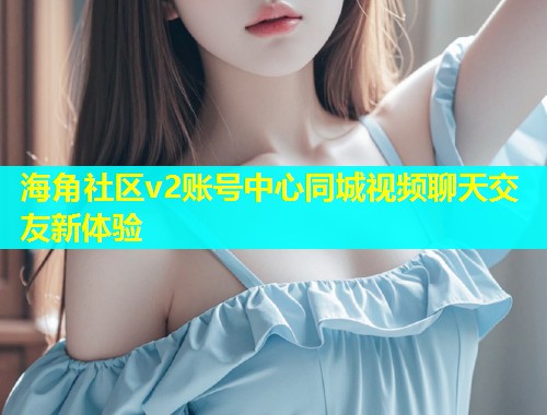 海角社区v2账号中心同城视频聊天交友新体验