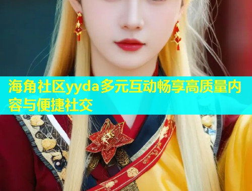 海角社区yyda多元互动畅享高质量内容与便捷社交