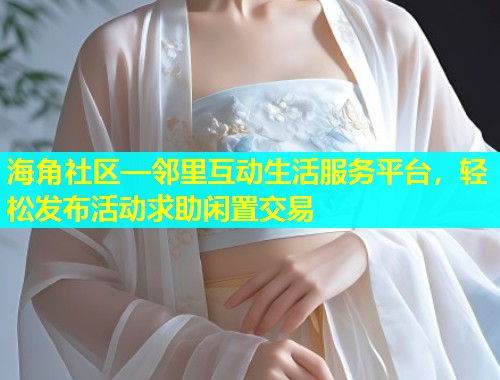 海角社区—邻里互动生活服务平台，轻松发布活动求助闲置交易