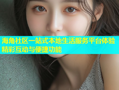 海角社区一站式本地生活服务平台体验精彩互动与便捷功能