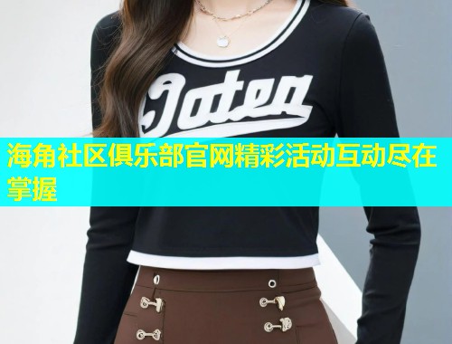 海角社区俱乐部官网精彩活动互动尽在掌握