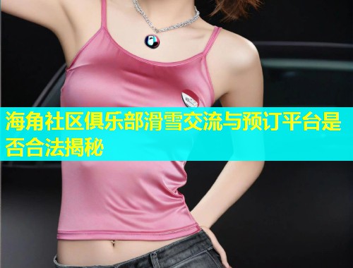 海角社区俱乐部滑雪交流与预订平台是否合法揭秘