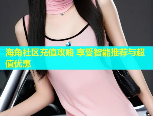 海角社区充值攻略 享受智能推荐与超值优惠