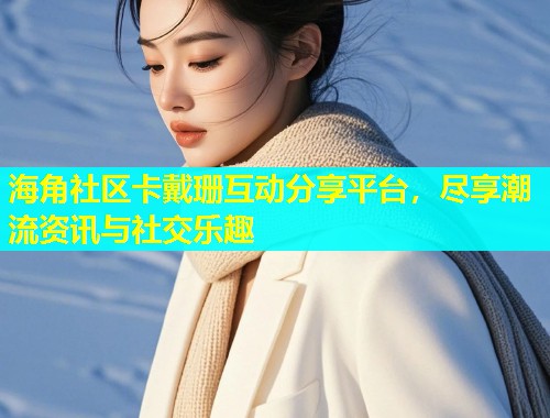 海角社区卡戴珊互动分享平台，尽享潮流资讯与社交乐趣