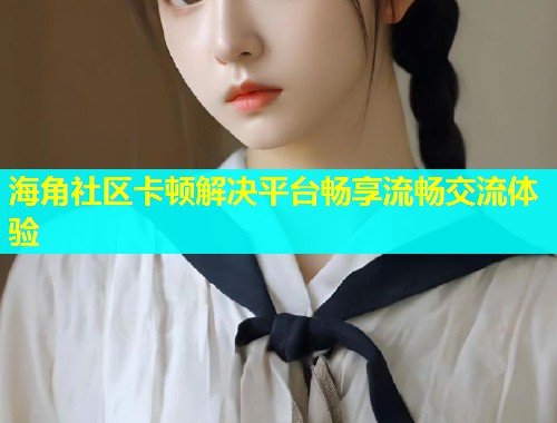 海角社区卡顿解决平台畅享流畅交流体验