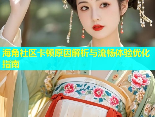 海角社区卡顿原因解析与流畅体验优化指南