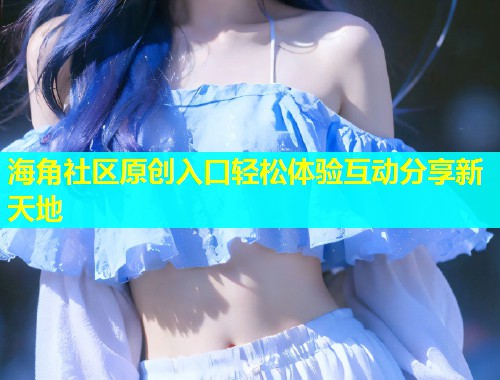 海角社区原创入口轻松体验互动分享新天地
