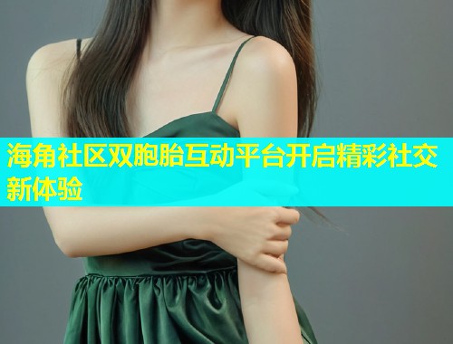 海角社区双胞胎互动平台开启精彩社交新体验