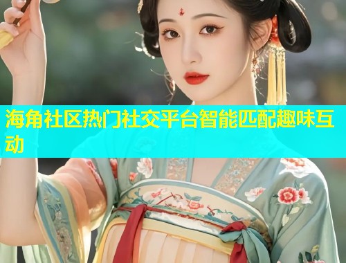 海角社区热门社交平台智能匹配趣味互动