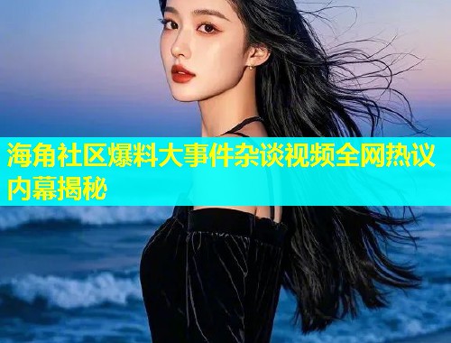 海角社区爆料大事件杂谈视频全网热议内幕揭秘