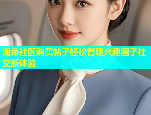 海角社区购买帖子轻松管理兴趣圈子社交新体验