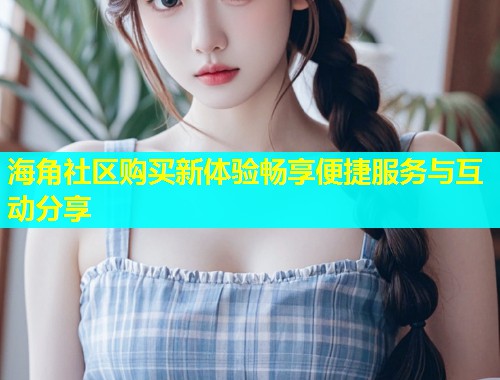 海角社区购买新体验畅享便捷服务与互动分享