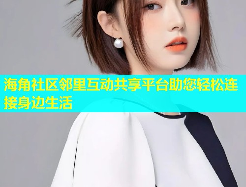 海角社区邻里互动共享平台助您轻松连接身边生活
