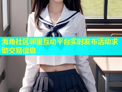 海角社区邻里互动平台实时发布活动求助交易信息