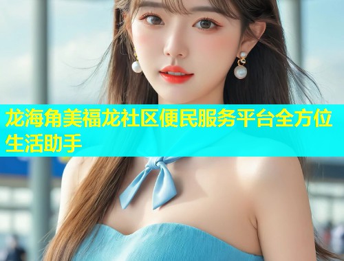 龙海角美福龙社区便民服务平台全方位生活助手